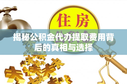 凌云揭秘公积金代办提取费用背后的真相与选择