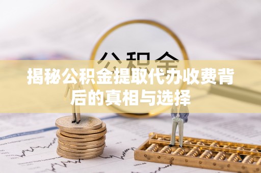 凌云揭秘公积金提取代办收费背后的真相与选择