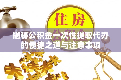 凌云揭秘公积金一次性提取代办的便捷之道与注意事项
