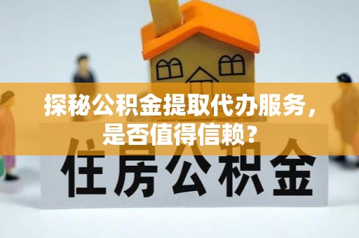 凌云探秘公积金提取代办服务，是否值得信赖？