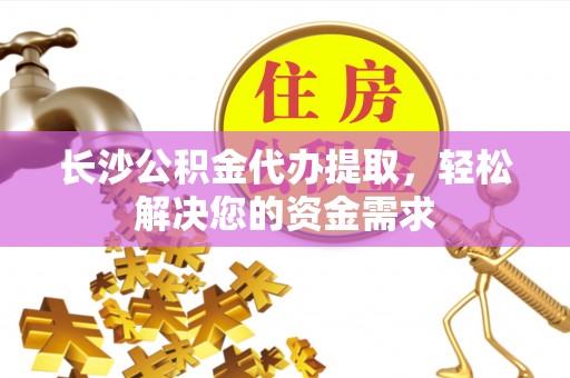 凌云长沙公积金代办提取，轻松解决您的资金需求