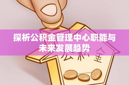 凌云探析公积金管理中心职能与未来发展趋势