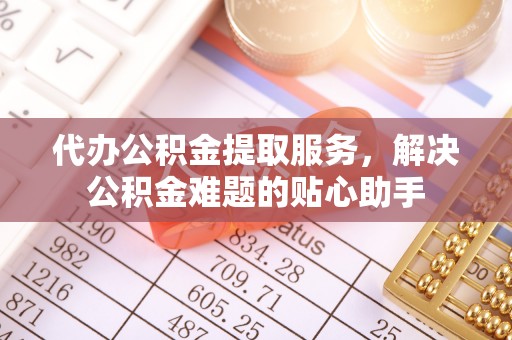 凌云代办公积金提取服务，解决公积金难题的贴心助手