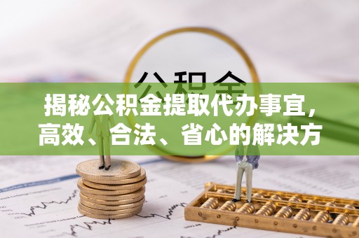凌云揭秘公积金提取代办事宜，高效、合法、省心的解决方案