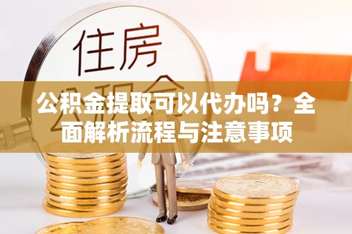 凌云公积金提取可以代办吗？全面解析流程与注意事项