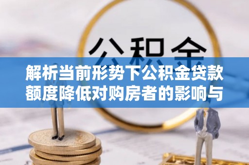 凌云解析当前形势下公积金贷款额度降低对购房者的影响与应对策略