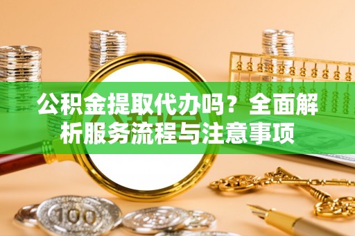 凌云公积金提取代办吗？全面解析服务流程与注意事项