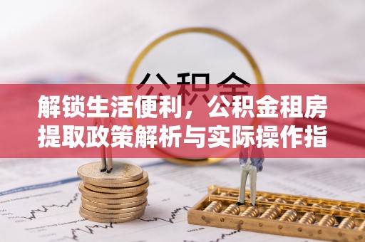 凌云解锁生活便利，公积金租房提取政策解析与实际操作指南