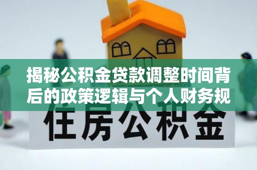 凌云揭秘公积金贷款调整时间背后的政策逻辑与个人财务规划