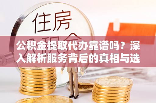 凌云公积金提取代办靠谱吗？深入解析服务背后的真相与选择指南
