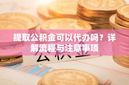 凌云提取公积金可以代办吗？详解流程与注意事项