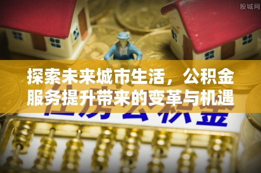 凌云探索未来城市生活，公积金服务提升带来的变革与机遇