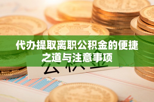 凌云代办提取离职公积金的便捷之道与注意事项
