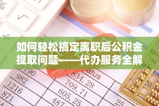 凌云如何轻松搞定离职后公积金提取问题——代办服务全解析