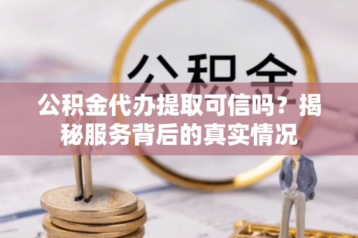 凌云公积金代办提取可信吗？揭秘服务背后的真实情况