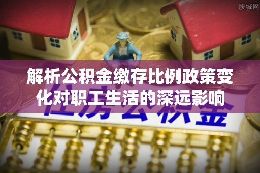 凌云解析公积金缴存比例政策变化对职工生活的深远影响