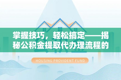 凌云掌握技巧，轻松搞定——揭秘公积金提取代办理流程的关键步骤