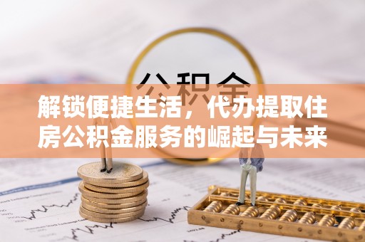 凌云解锁便捷生活，代办提取住房公积金服务的崛起与未来