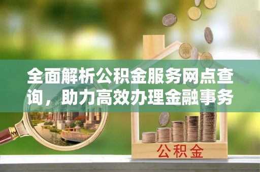 凌云全面解析公积金服务网点查询，助力高效办理金融事务