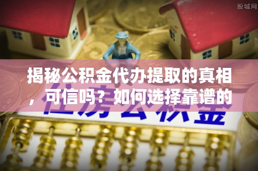 凌云揭秘公积金代办提取的真相，可信吗？如何选择靠谱的服务商？