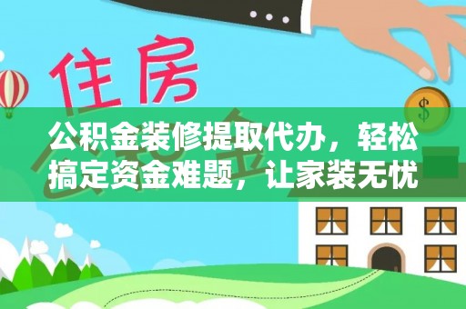 凌云公积金装修提取代办，轻松搞定资金难题，让家装无忧