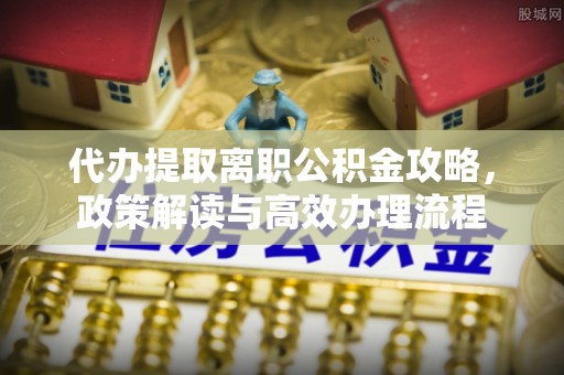 凌云代办提取离职公积金攻略，政策解读与高效办理流程