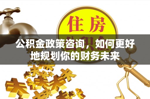 凌云公积金政策咨询，如何更好地规划你的财务未来