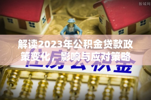 凌云解读2023年公积金贷款政策变化，影响与应对策略