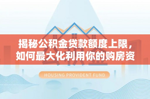 凌云揭秘公积金贷款额度上限，如何最大化利用你的购房资金？
