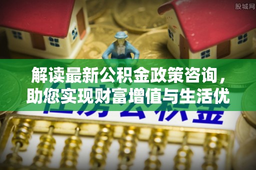 凌云解读最新公积金政策咨询，助您实现财富增值与生活优化