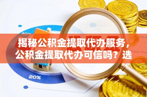 凌云揭秘公积金提取代办服务，公积金提取代办可信吗？选择前你需要知道的真相