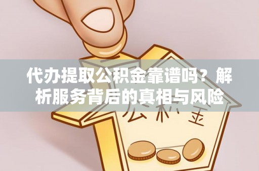 凌云代办提取公积金靠谱吗？解析服务背后的真相与风险