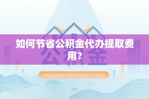 凌云如何节省公积金代办提取费用？