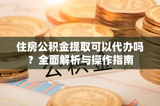 凌云住房公积金提取可以代办吗？全面解析与操作指南
