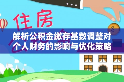 凌云解析公积金缴存基数调整对个人财务的影响与优化策略