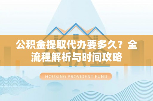 凌云公积金提取代办要多久？全流程解析与时间攻略