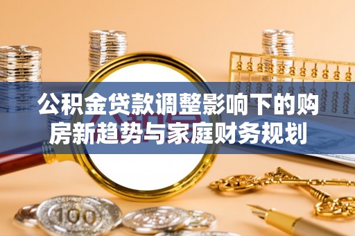凌云公积金贷款调整影响下的购房新趋势与家庭财务规划