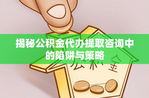 凌云揭秘公积金代办提取咨询中的陷阱与策略