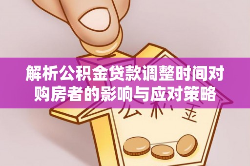 凌云解析公积金贷款调整时间对购房者的影响与应对策略