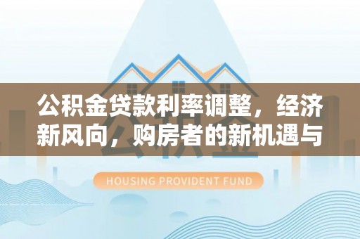 凌云公积金贷款利率调整，经济新风向，购房者的新机遇与挑战