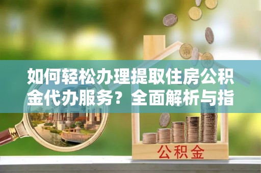 凌云如何轻松办理提取住房公积金代办服务？全面解析与指南