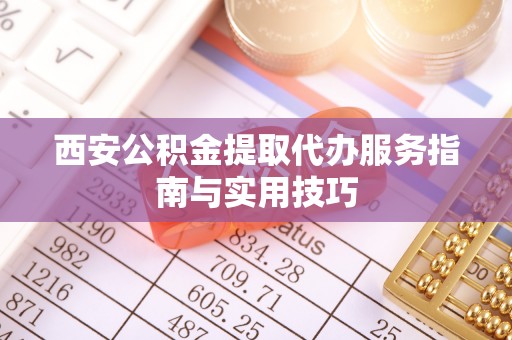 凌云西安公积金提取代办服务指南与实用技巧