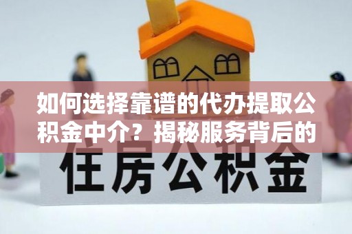 凌云如何选择靠谱的代办提取公积金中介？揭秘服务背后的真相