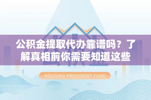 凌云公积金提取代办靠谱吗？了解真相前你需要知道这些