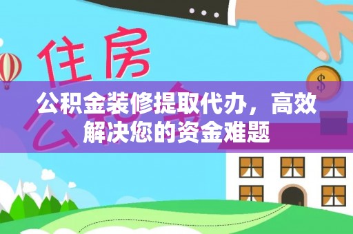 凌云公积金装修提取代办，高效解决您的资金难题
