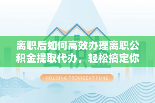 凌云离职后如何高效办理离职公积金提取代办，轻松搞定你的公积金