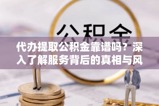 凌云代办提取公积金靠谱吗？深入了解服务背后的真相与风险