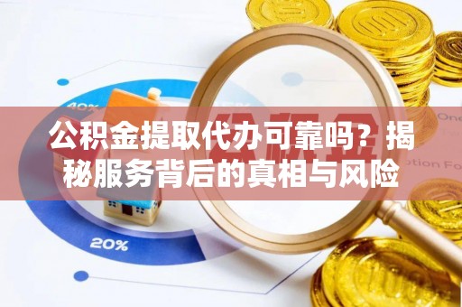 凌云公积金提取代办可靠吗？揭秘服务背后的真相与风险