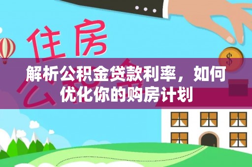 凌云解析公积金贷款利率，如何优化你的购房计划