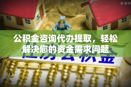 凌云公积金咨询代办提取，轻松解决您的资金需求问题